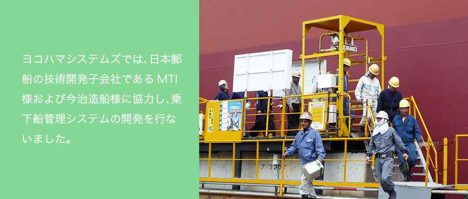 ヨコハマシステムズでは、日本郵船の技術開発子会社であるMTI様および今治造船様に協力し、乗下船管理システムの開発を行ないました。　