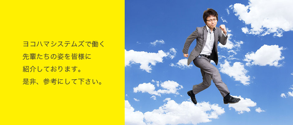 ヨコハマシステムズで働く先輩たちの姿を皆様に紹介しております。是非、参考にして下さい。